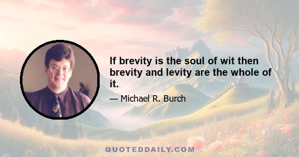 If brevity is the soul of wit then brevity and levity are the whole of it.