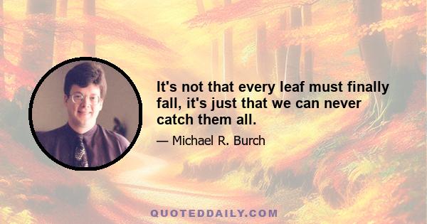 It's not that every leaf must finally fall, it's just that we can never catch them all.