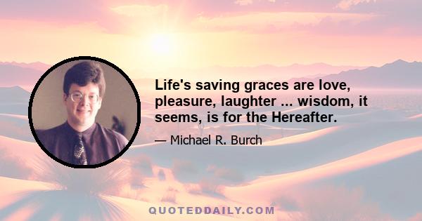 Life's saving graces are love, pleasure, laughter ... wisdom, it seems, is for the Hereafter.