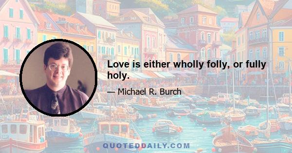 Love is either wholly folly, or fully holy.