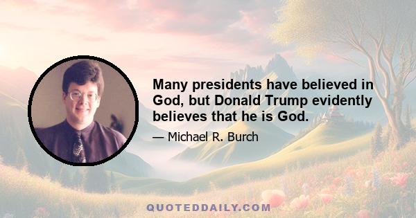 Many presidents have believed in God, but Donald Trump evidently believes that he is God.