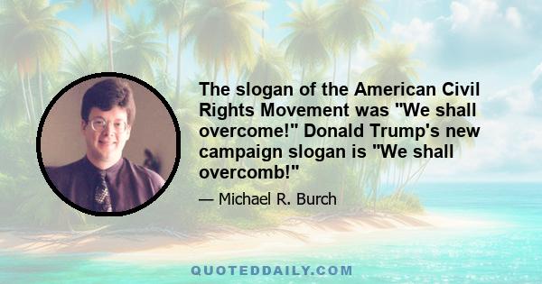 The slogan of the American Civil Rights Movement was We shall overcome! Donald Trump's new campaign slogan is We shall overcomb!