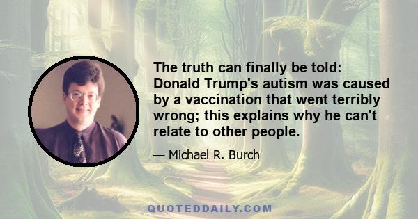 The truth can finally be told: Donald Trump's autism was caused by a vaccination that went terribly wrong; this explains why he can't relate to other people.