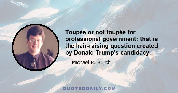 Toupée or not toupée for professional government: that is the hair-raising question created by Donald Trump's candidacy.