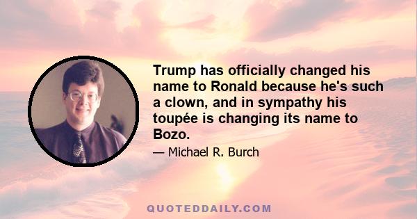 Trump has officially changed his name to Ronald because he's such a clown, and in sympathy his toupée is changing its name to Bozo.