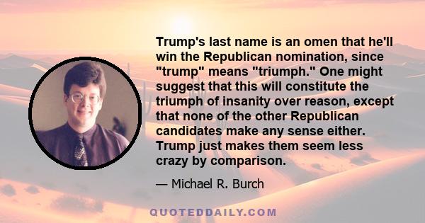 Trump's last name is an omen that he'll win the Republican nomination, since trump means triumph. One might suggest that this will constitute the triumph of insanity over reason, except that none of the other Republican 