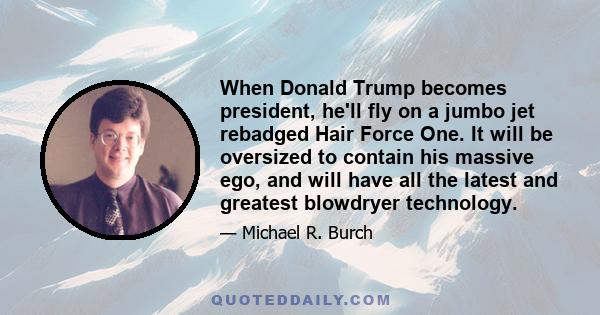 When Donald Trump becomes president, he'll fly on a jumbo jet rebadged Hair Force One. It will be oversized to contain his massive ego, and will have all the latest and greatest blowdryer technology.