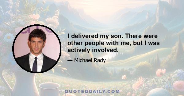 I delivered my son. There were other people with me, but I was actively involved.