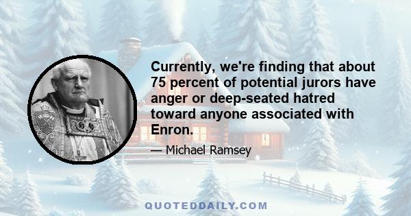 Currently, we're finding that about 75 percent of potential jurors have anger or deep-seated hatred toward anyone associated with Enron.