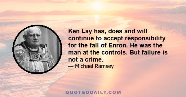 Ken Lay has, does and will continue to accept responsibility for the fall of Enron. He was the man at the controls. But failure is not a crime.