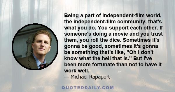 Being a part of independent-film world, the independent-film community, that's what you do. You support each other. If someone's doing a movie and you trust them, you roll the dice. Sometimes it's gonna be good,