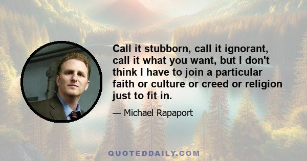 Call it stubborn, call it ignorant, call it what you want, but I don't think I have to join a particular faith or culture or creed or religion just to fit in.