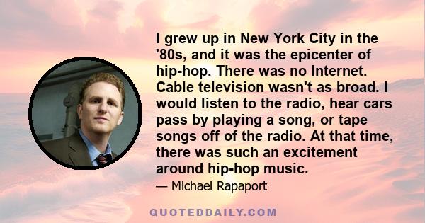 I grew up in New York City in the '80s, and it was the epicenter of hip-hop. There was no Internet. Cable television wasn't as broad. I would listen to the radio, hear cars pass by playing a song, or tape songs off of