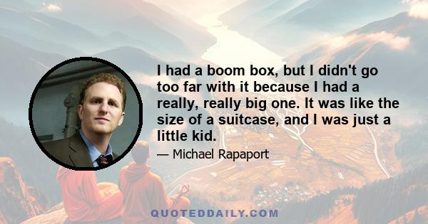 I had a boom box, but I didn't go too far with it because I had a really, really big one. It was like the size of a suitcase, and I was just a little kid.