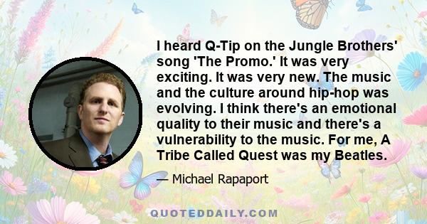 I heard Q-Tip on the Jungle Brothers' song 'The Promo.' It was very exciting. It was very new. The music and the culture around hip-hop was evolving. I think there's an emotional quality to their music and there's a