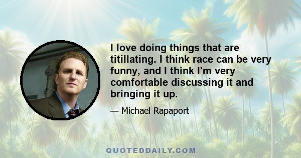 I love doing things that are titillating. I think race can be very funny, and I think I'm very comfortable discussing it and bringing it up.