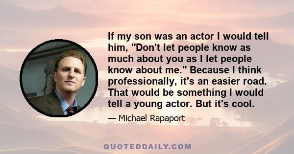 If my son was an actor I would tell him, Don't let people know as much about you as I let people know about me. Because I think professionally, it's an easier road. That would be something I would tell a young actor.