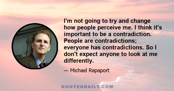 I'm not going to try and change how people perceive me. I think it's important to be a contradiction. People are contradictions; everyone has contradictions. So I don't expect anyone to look at me differently.