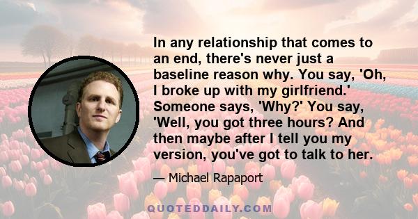 In any relationship that comes to an end, there's never just a baseline reason why. You say, 'Oh, I broke up with my girlfriend.' Someone says, 'Why?' You say, 'Well, you got three hours? And then maybe after I tell you 