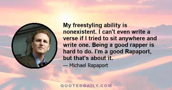 My freestyling ability is nonexistent. I can't even write a verse if I tried to sit anywhere and write one. Being a good rapper is hard to do. I'm a good Rapaport, but that's about it.