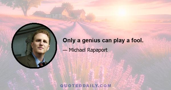 Only a genius can play a fool.