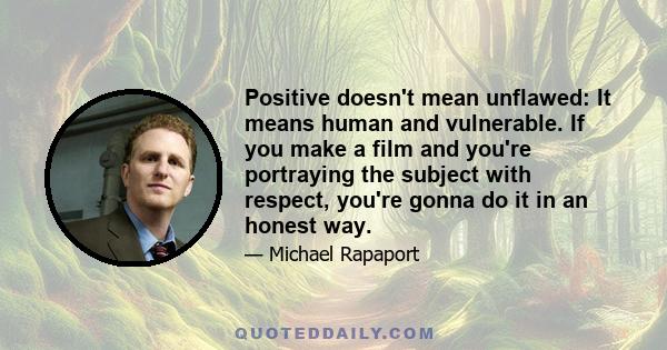 Positive doesn't mean unflawed: It means human and vulnerable. If you make a film and you're portraying the subject with respect, you're gonna do it in an honest way.