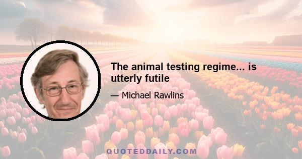 The animal testing regime... is utterly futile