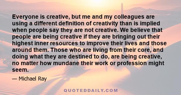 Everyone is creative, but me and my colleagues are using a different definition of creativity than is implied when people say they are not creative. We believe that people are being creative if they are bringing out