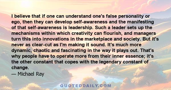 I believe that if one can understand one's false personality or ego, then they can develop self-awareness and the manifesting of that self-awareness is leadership. Such a leader sets up the mechanisms within which