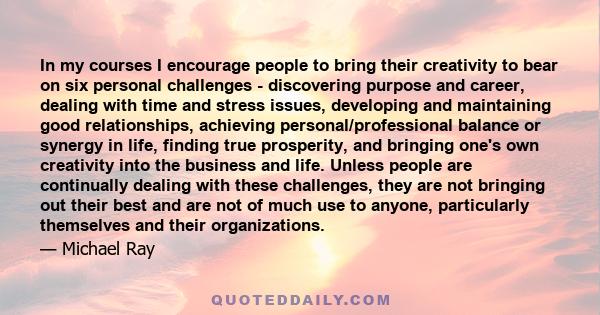 In my courses I encourage people to bring their creativity to bear on six personal challenges - discovering purpose and career, dealing with time and stress issues, developing and maintaining good relationships,