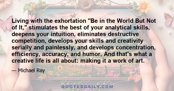 Living with the exhortation Be in the World But Not of It, stimulates the best of your analytical skills, deepens your intuition, eliminates destructive competition, develops your skills and creativity serially and