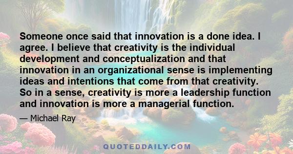 Someone once said that innovation is a done idea. I agree. I believe that creativity is the individual development and conceptualization and that innovation in an organizational sense is implementing ideas and