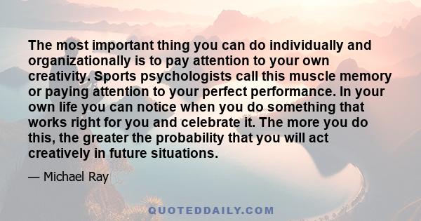 The most important thing you can do individually and organizationally is to pay attention to your own creativity. Sports psychologists call this muscle memory or paying attention to your perfect performance. In your own 