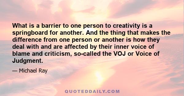 What is a barrier to one person to creativity is a springboard for another. And the thing that makes the difference from one person or another is how they deal with and are affected by their inner voice of blame and