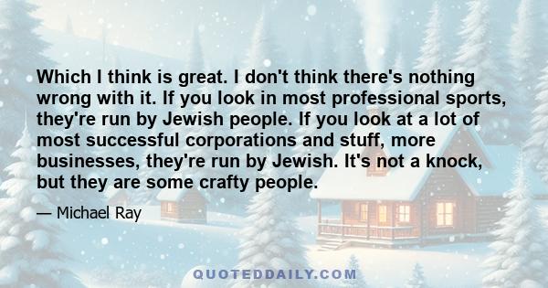 Which I think is great. I don't think there's nothing wrong with it. If you look in most professional sports, they're run by Jewish people. If you look at a lot of most successful corporations and stuff, more