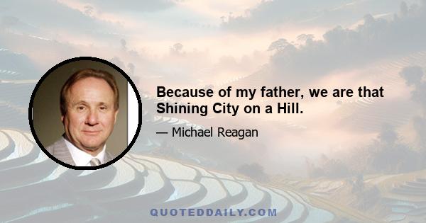 Because of my father, we are that Shining City on a Hill.