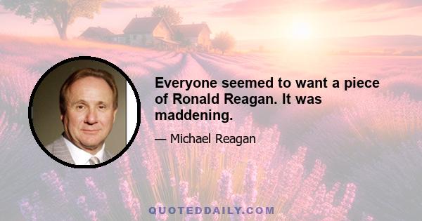 Everyone seemed to want a piece of Ronald Reagan. It was maddening.