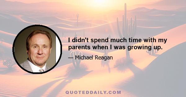 I didn't spend much time with my parents when I was growing up.