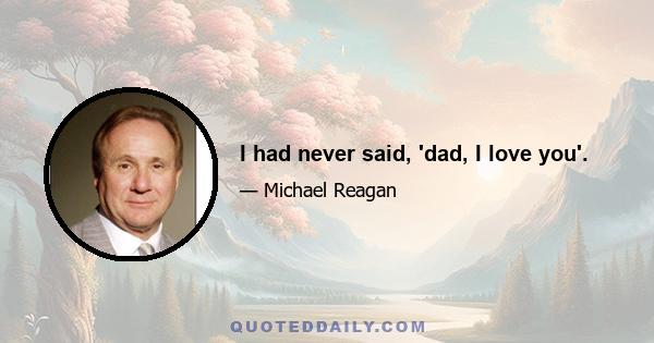 I had never said, 'dad, I love you'.