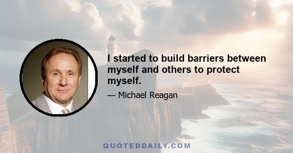 I started to build barriers between myself and others to protect myself.