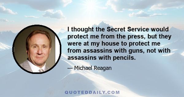 I thought the Secret Service would protect me from the press, but they were at my house to protect me from assassins with guns, not with assassins with pencils.