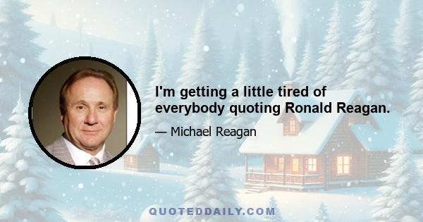 I'm getting a little tired of everybody quoting Ronald Reagan.