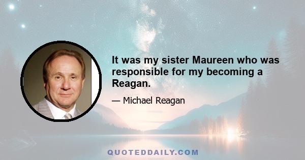 It was my sister Maureen who was responsible for my becoming a Reagan.