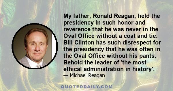 My father, Ronald Reagan, held the presidency in such honor and reverence that he was never in the Oval Office without a coat and tie. Bill Clinton has such disrespect for the presidency that he was often in the Oval