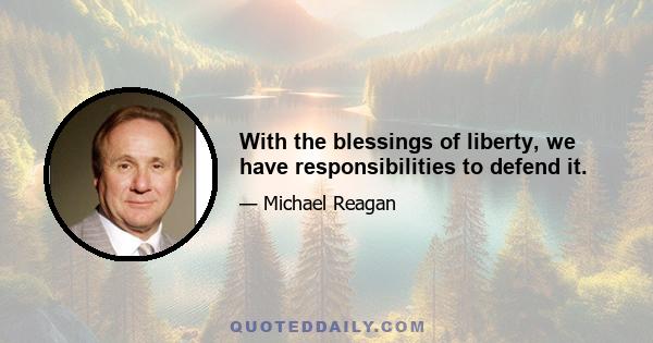 With the blessings of liberty, we have responsibilities to defend it.