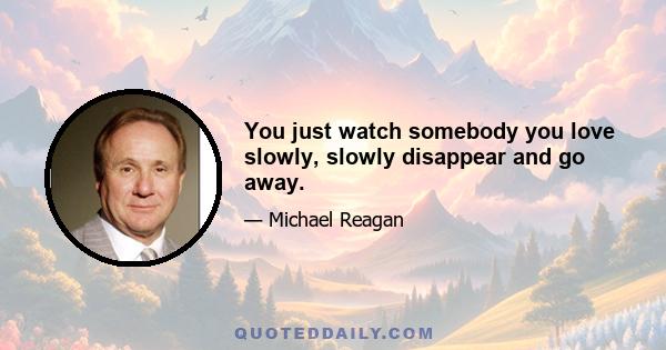 You just watch somebody you love slowly, slowly disappear and go away.