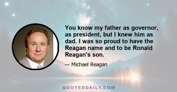 You know my father as governor, as president, but I knew him as dad. I was so proud to have the Reagan name and to be Ronald Reagan's son.