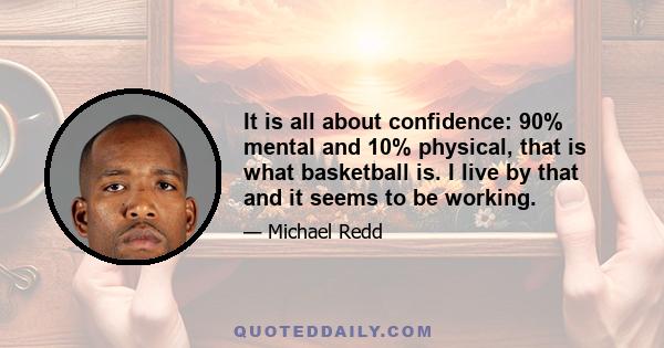 It is all about confidence: 90% mental and 10% physical, that is what basketball is. I live by that and it seems to be working.