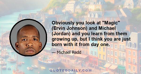 Obviously you look at Magic (Ervin Johnson) and Michael (Jordan) and you learn from them growing up, but I think you are just born with it from day one.