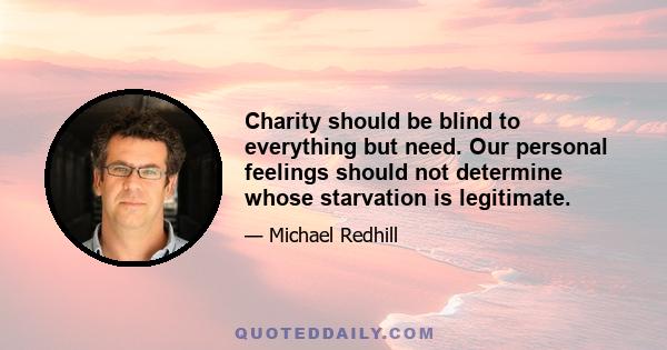 Charity should be blind to everything but need. Our personal feelings should not determine whose starvation is legitimate.